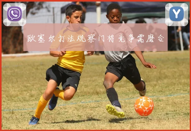 欧塞尔打法观察门将竞争需磨合