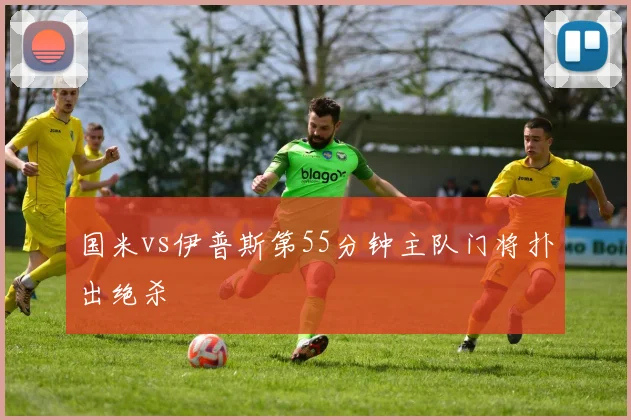 国米vs伊普斯第55分钟主队门将扑出绝杀