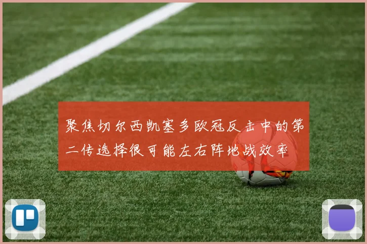 聚焦切尔西凯塞多欧冠反击中的第二传选择很可能左右阵地战效率