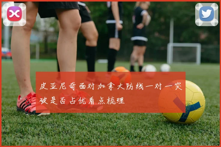 皮亚尼奇面对加拿大防线一对一突破是否占优看点梳理