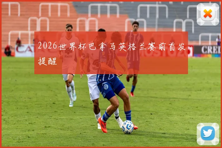 2026世界杯巴拿马英格兰赛前首发提醒