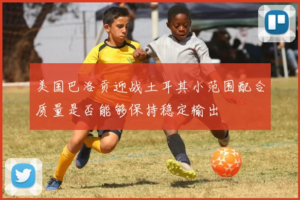 美国巴洛贡迎战土耳其小范围配合质量是否能够保持稳定输出