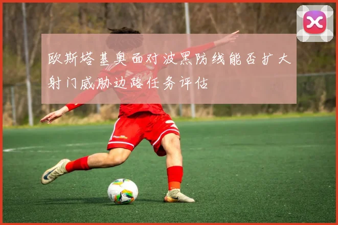 欧斯塔基奥面对波黑防线能否扩大射门威胁边路任务评估