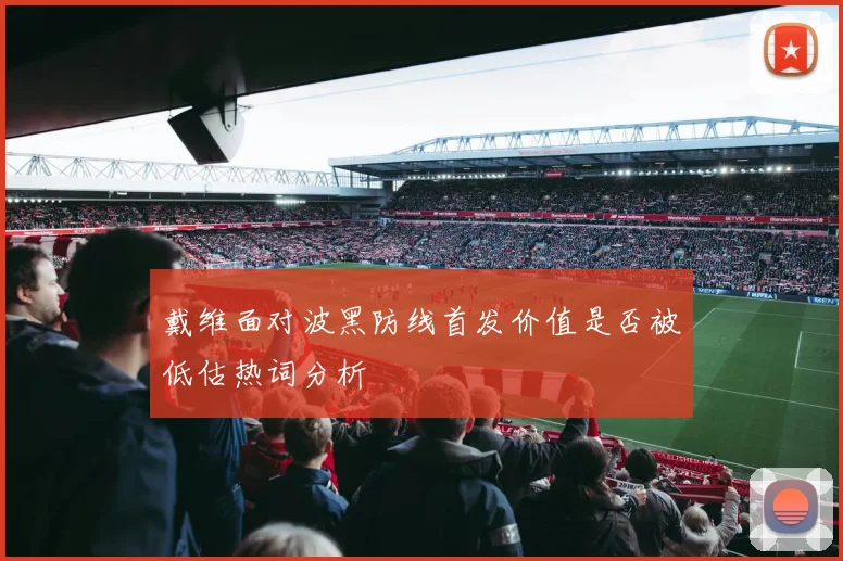 戴维面对波黑防线首发价值是否被低估热词分析