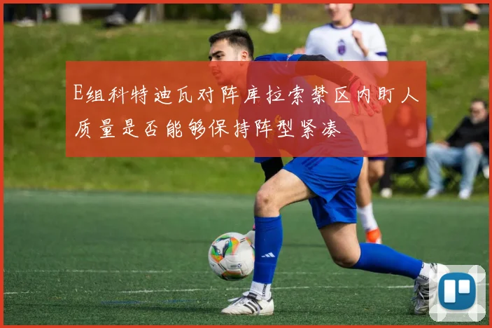E组科特迪瓦对阵库拉索禁区内盯人质量是否能够保持阵型紧凑