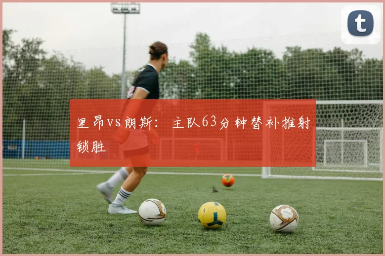 里昂vs朗斯:主队63分钟替补推射锁胜