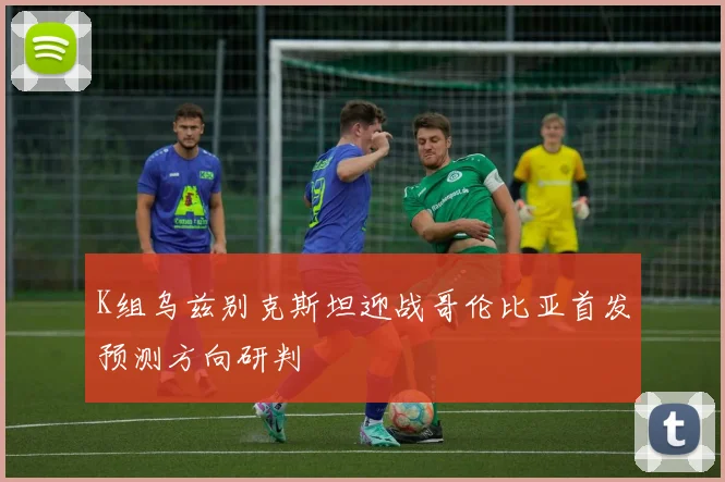 K组乌兹别克斯坦迎战哥伦比亚首发预测方向研判