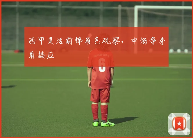 西甲灵活前锋角色观察,中场争夺看接应