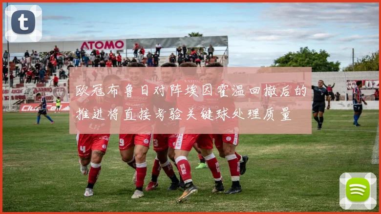 欧冠布鲁日对阵埃因霍温回撤后的推进将直接考验关键球处理质量