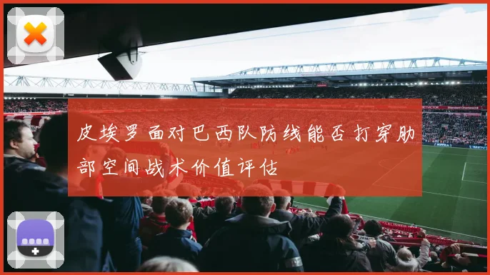 皮埃罗面对巴西队防线能否打穿肋部空间战术价值评估