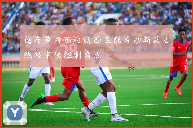 德布劳内面对新西兰能否切断反击线路中场控制看点