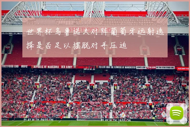 世界杯乌鲁诺夫对阵葡萄牙远射选择是否足以摆脱对手压迫