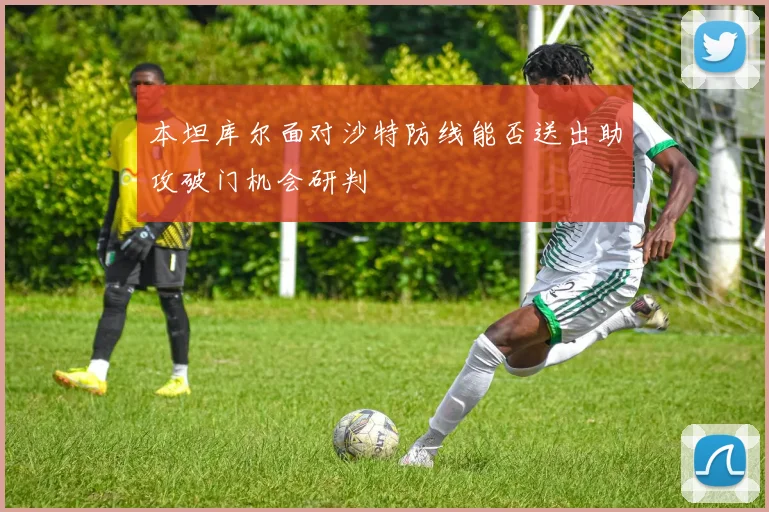 本坦库尔面对沙特防线能否送出助攻破门机会研判
